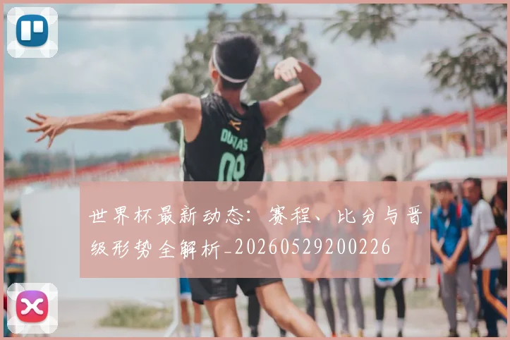 世界杯最新动态:赛程、比分与晋级形势全解析_20260529200226