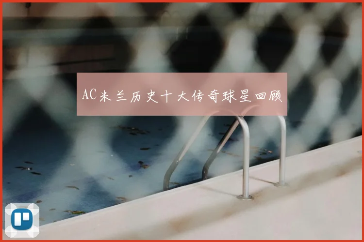 AC米兰历史十大传奇球星回顾