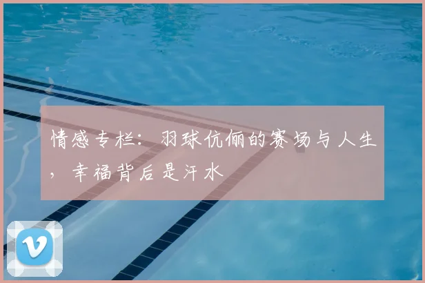 情感专栏:羽球伉俪的赛场与人生,幸福背后是汗水