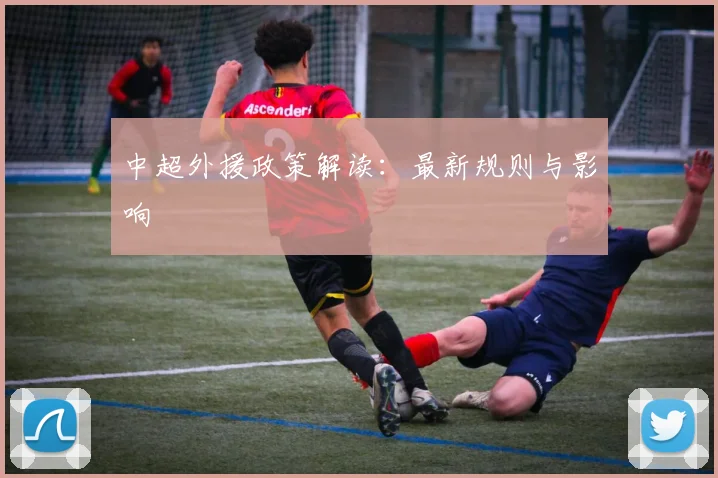 中超外援政策解读：最新规则与影响