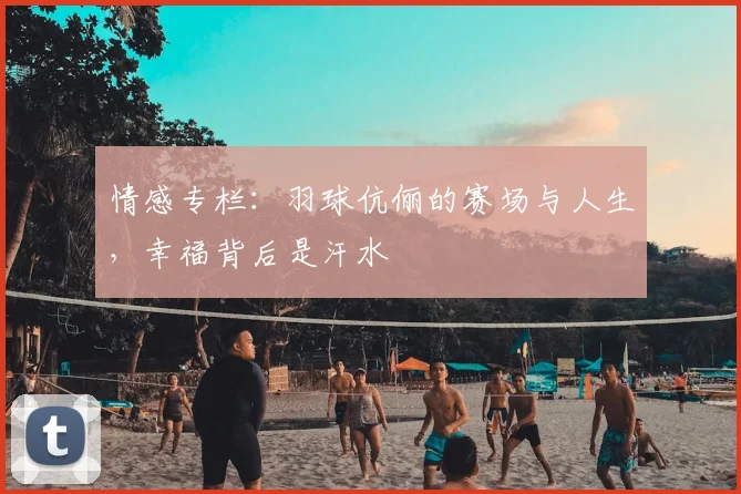 情感专栏:羽球伉俪的赛场与人生,幸福背后是汗水