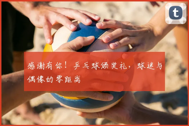感谢有你!乒乓球颁奖礼,球迷与偶像的零距离
