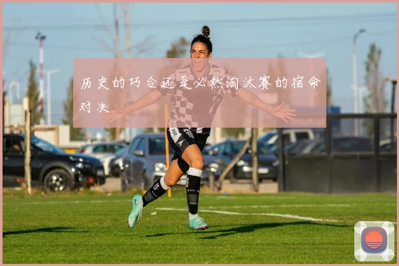 历史的巧合还是必然淘汰赛的宿命对决