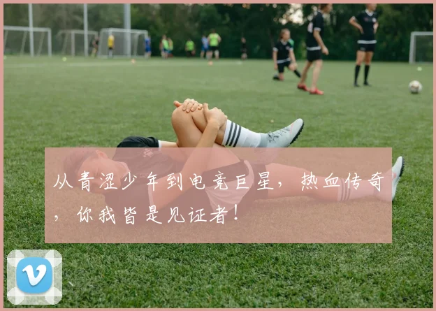 从青涩少年到电竞巨星,热血传奇,你我皆是见证者!