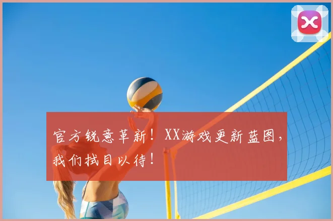官方锐意革新!XX游戏更新蓝图,我们拭目以待!
