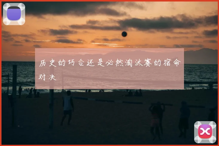 历史的巧合还是必然淘汰赛的宿命对决
