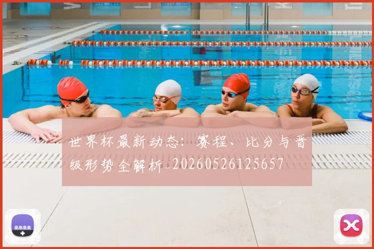 世界杯最新动态:赛程、比分与晋级形势全解析_20260526125657